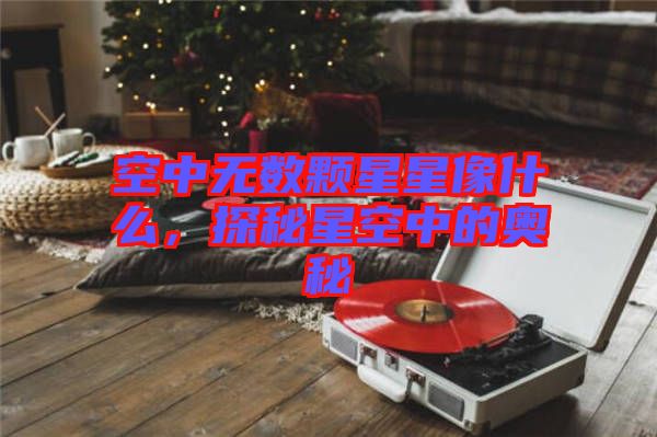 空中無數顆星星像什么，探秘星空中的奧秘