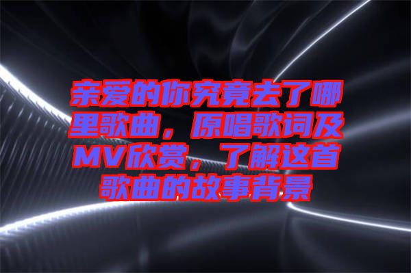 親愛的你究竟去了哪里歌曲，原唱歌詞及MV欣賞，了解這首歌曲的故事背景