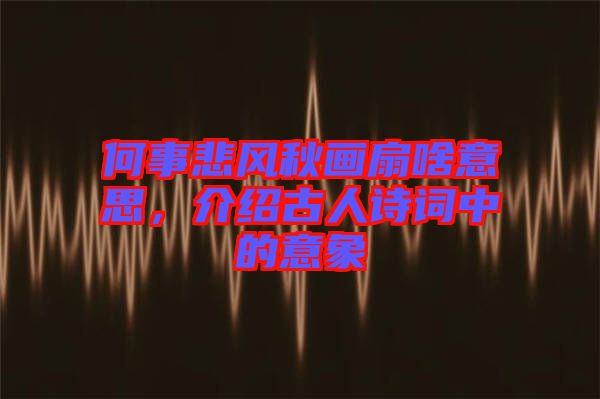 何事悲風秋畫扇啥意思，介紹古人詩詞中的意象