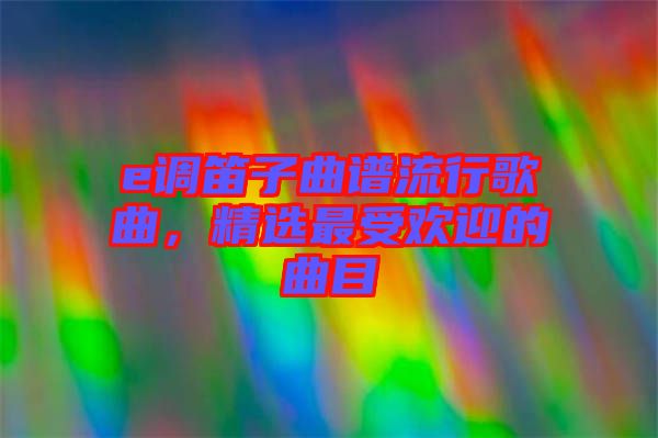 e調笛子曲譜流行歌曲，精選最受歡迎的曲目
