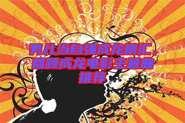 男兒當(dāng)自強(qiáng)成龍精匯，回顧成龍電影主題曲推薦