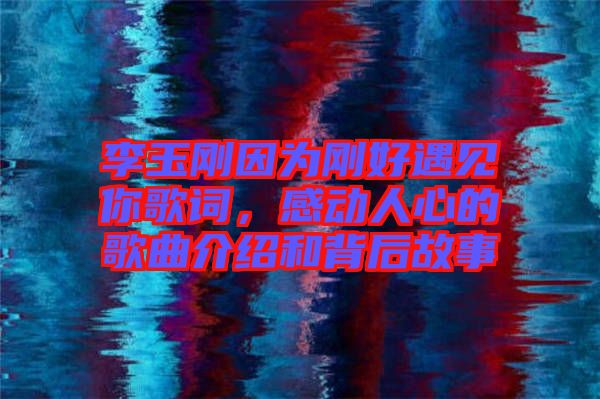 李玉剛因為剛好遇見你歌詞，感動人心的歌曲介紹和背后故事