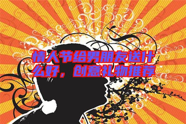 情人節(jié)給男朋友送什么好，創(chuàng)意禮物推薦