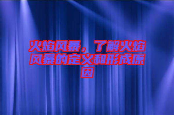火焰風(fēng)暴，了解火焰風(fēng)暴的定義和形成原因