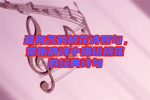最有名的桃花詩四句，賞析唐詩中描繪桃花的經典詩句