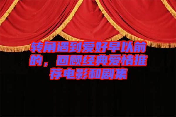 轉(zhuǎn)角遇到愛好早以前的，回顧經(jīng)典愛情推薦電影和劇集