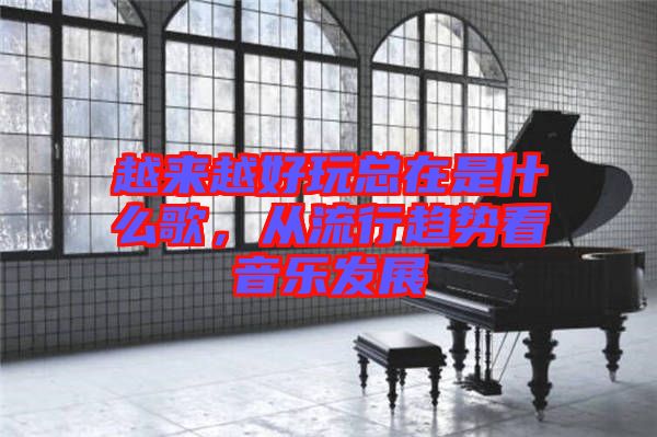 越來越好玩總在是什么歌，從流行趨勢看音樂發展