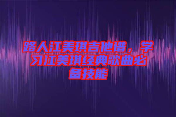 路人江美琪吉他譜，學習江美琪經典歌曲必備技能