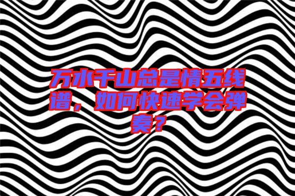 萬水千山總是情五線譜，如何快速學(xué)會(huì)彈奏？