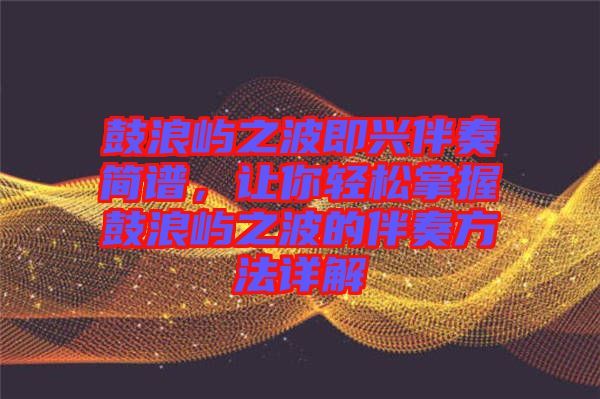 鼓浪嶼之波即興伴奏簡譜，讓你輕松掌握鼓浪嶼之波的伴奏方法詳解