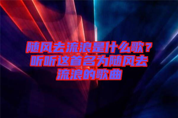 隨風去流浪是什么歌？聽聽這首名為隨風去流浪的歌曲
