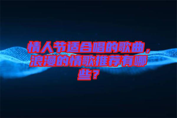 情人節適合唱的歌曲，浪漫的情歌推薦有哪些？