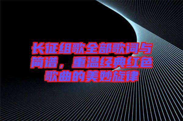 長征組歌全部歌詞與簡譜，重溫經(jīng)典紅色歌曲的美妙旋律