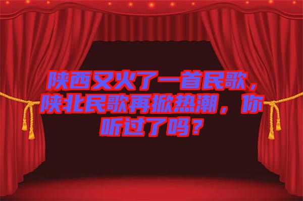 陜西又火了一首民歌，陜北民歌再掀熱潮，你聽過了嗎？