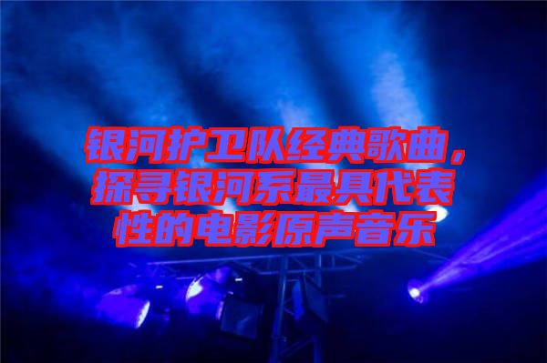 銀河護衛(wèi)隊經典歌曲，探尋銀河系最具代表性的電影原聲音樂