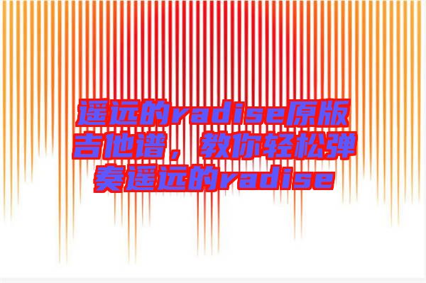 遙遠的radise原版吉他譜，教你輕松彈奏遙遠的radise