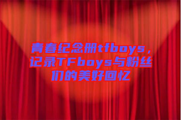青春紀念冊tfboys，記錄TFboys與粉絲們的美好回憶