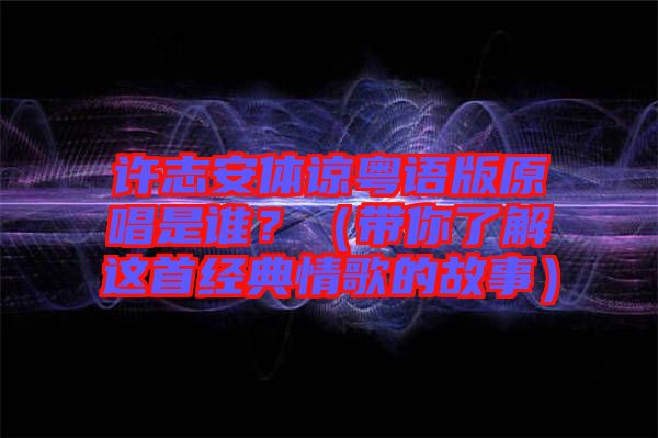 許志安體諒粵語版原唱是誰？（帶你了解這首經(jīng)典情歌的故事）