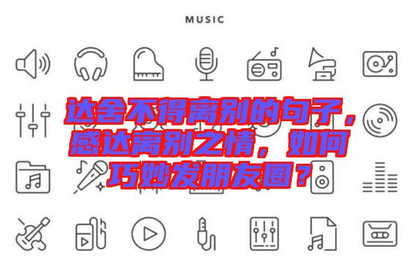 達舍不得離別的句子，感達離別之情，如何巧妙發(fā)朋友圈？