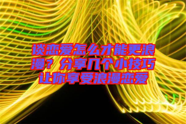 談戀愛怎么才能更浪漫？分享幾個小技巧讓你享受浪漫戀愛