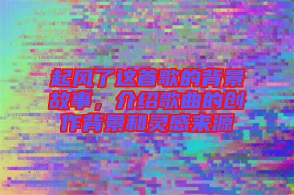 起風了這首歌的背景故事，介紹歌曲的創(chuàng)作背景和靈感來源