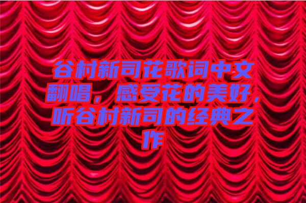 谷村新司花歌詞中文翻唱，感受花的美好，聽谷村新司的經典之作