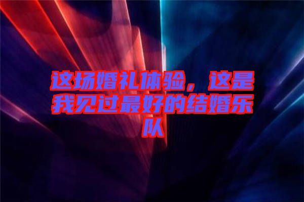 這場(chǎng)婚禮體驗(yàn)，這是我見(jiàn)過(guò)最好的結(jié)婚樂(lè)隊(duì)