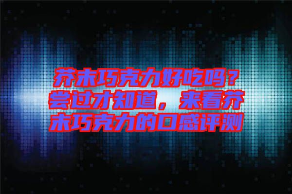 芥末巧克力好吃嗎？嘗過才知道，來看芥末巧克力的口感評測