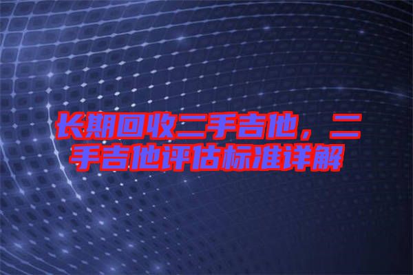 長期回收二手吉他，二手吉他評(píng)估標(biāo)準(zhǔn)詳解