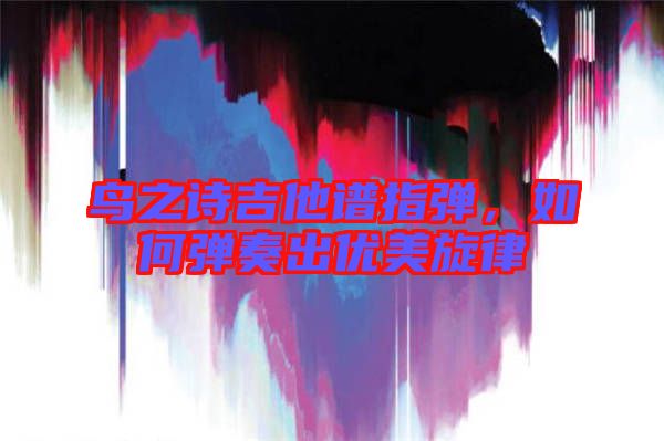 鳥(niǎo)之詩(shī)吉他譜指彈，如何彈奏出優(yōu)美旋律