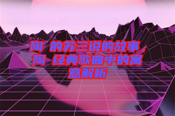 陶喆的蘇三說的故事，陶喆經典歌曲中的寓意解析