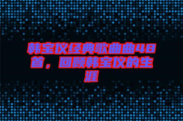 韓寶儀經典歌曲曲48首，回顧韓寶儀的生涯