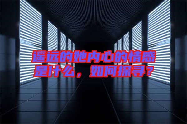遙遠的她內心的情感是什么，如何探尋？