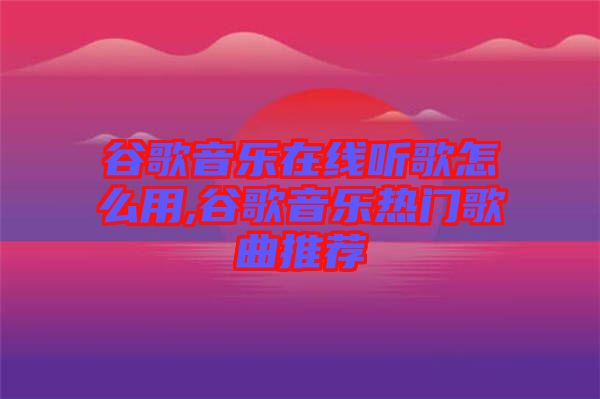 谷歌音樂(lè)在線(xiàn)聽(tīng)歌怎么用,谷歌音樂(lè)熱門(mén)歌曲推薦