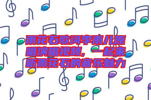 雨花石歌詞李雨兒原唱演唱視頻, 一起來(lái)聽雨花石的音樂魅力