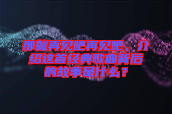那就再見吧再見吧，介紹這首經(jīng)典歌曲背后的故事是什么？