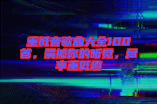 重低音歌曲大全100首，震撼你的聽覺(jué)，盡享重低趣