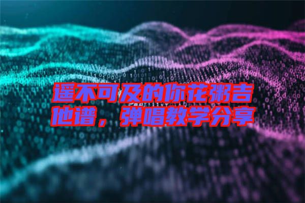 遙不可及的你花粥吉他譜，彈唱教學分享