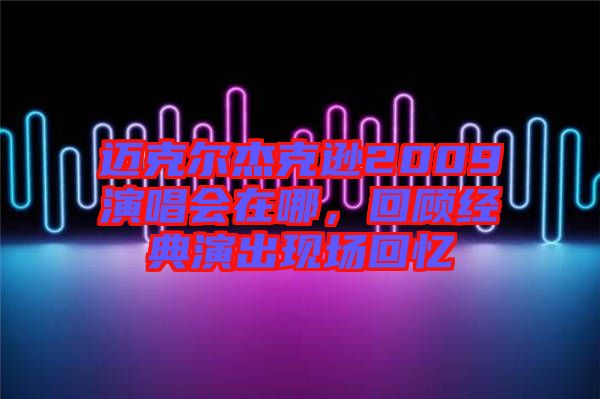 邁克爾杰克遜2009演唱會在哪，回顧經典演出現場回憶