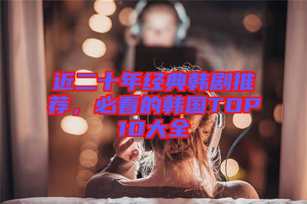 近二十年經典韓劇推薦，必看的韓國TOP10大全