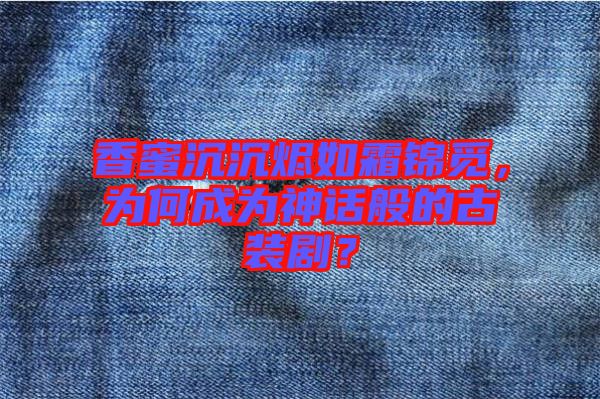 香蜜沉沉燼如霜錦覓，為何成為神話般的古裝??？