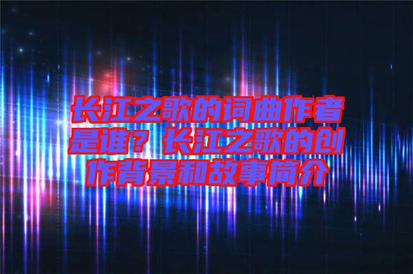 長江之歌的詞曲作者是誰？長江之歌的創作背景和故事簡介