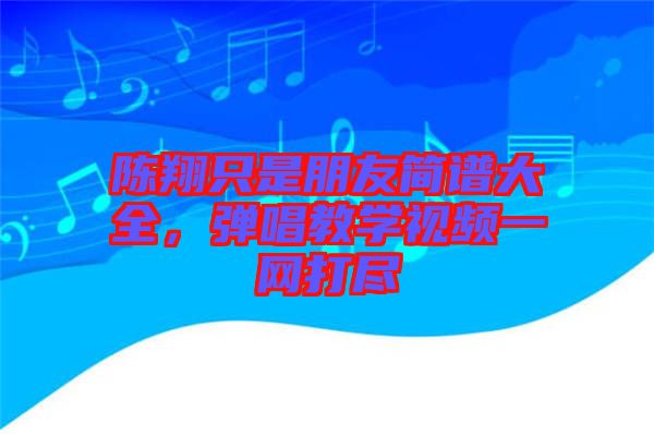 陳翔只是朋友簡譜大全，彈唱教學視頻一網打盡
