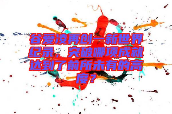 谷愛凌再創一新世界紀錄，突破哪項成就達到了前所未有的高度？