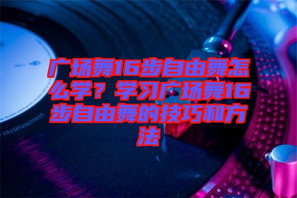 廣場舞16步自由舞怎么學？學習廣場舞16步自由舞的技巧和方法