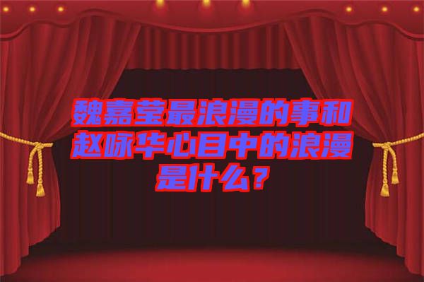 魏嘉瑩最浪漫的事和趙詠華心目中的浪漫是什么？