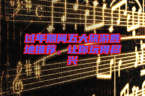 過年期間五大旅游勝地推薦，讓你玩得盡興