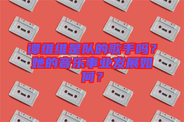 譚維維是隊的歌手嗎？她的音樂事業發展如何？