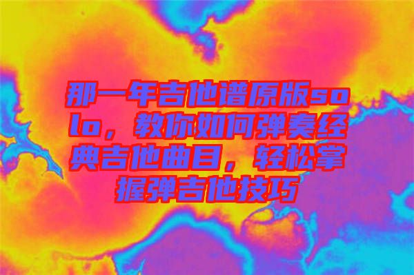 那一年吉他譜原版solo，教你如何彈奏經(jīng)典吉他曲目，輕松掌握彈吉他技巧