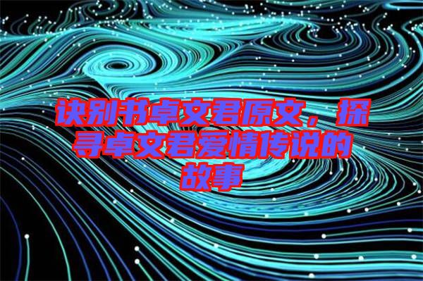 訣別書卓文君原文，探尋卓文君愛情傳說的故事